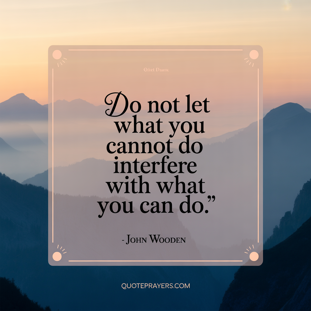 Do not let what you cannot do interfere with what you can do. - John Wooden Do not let what you cannot do interfere with what you can do. John Wooden