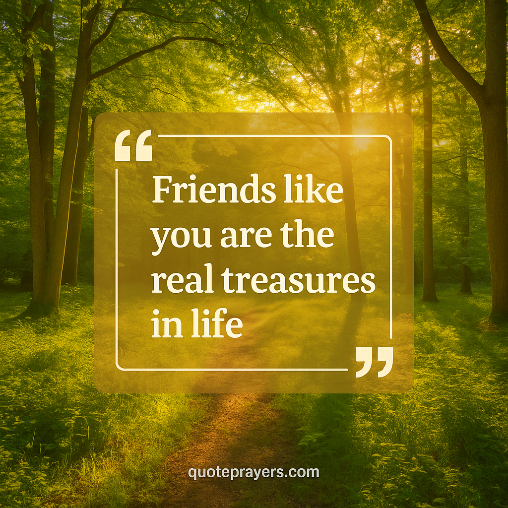 Friends like you are the real treasures in life. Friends like you are the real treasures in life