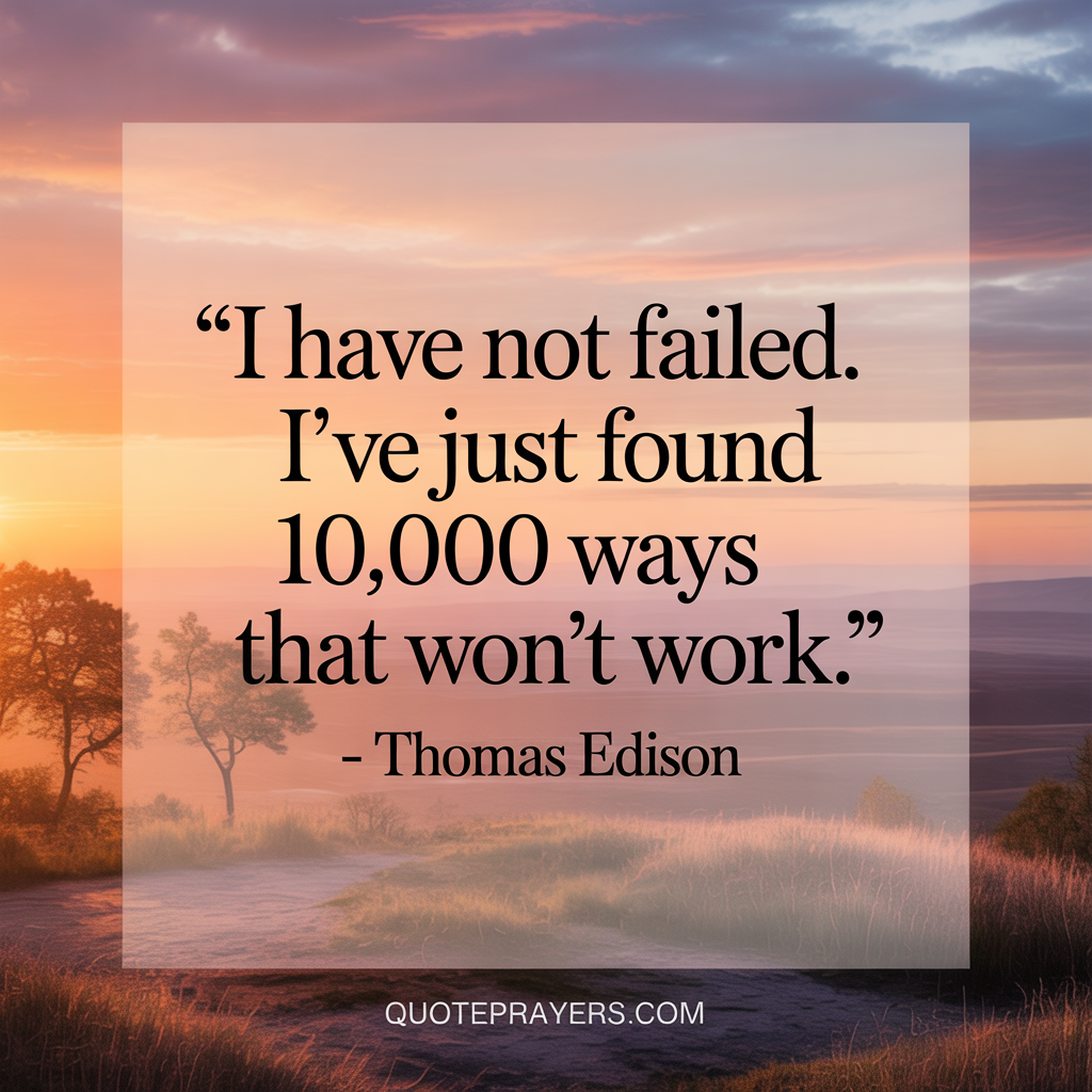 I have not failed. I've just found 10,000 ways that won't work.- Thomas Edison I have not failed. Ive just found 10000 ways that wont work. Thomas Edison