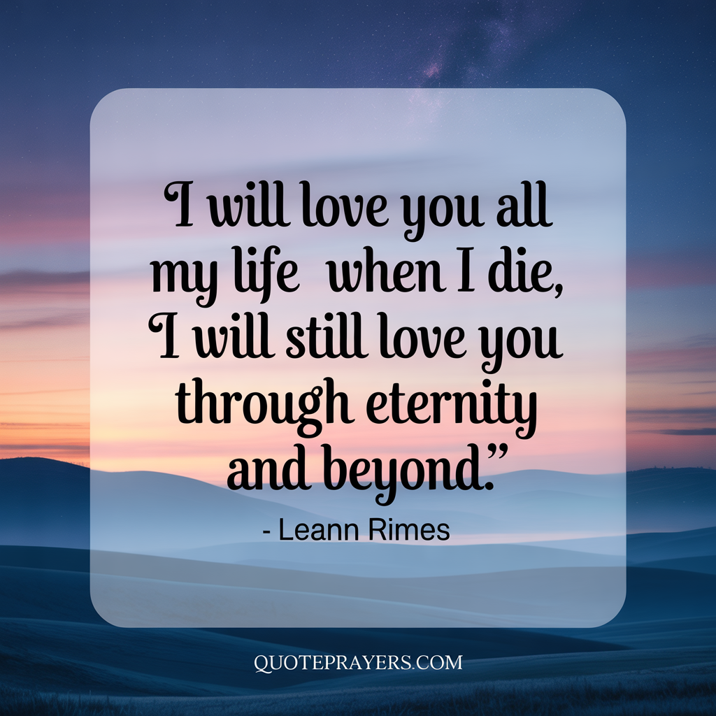 I will love you all my life and when I die I will still love you through eternity and beyond. Leann Rimes