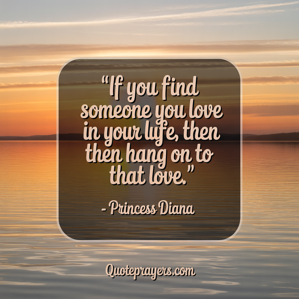 If you find someone you love in your life then hang on to that love. Princess Diana
