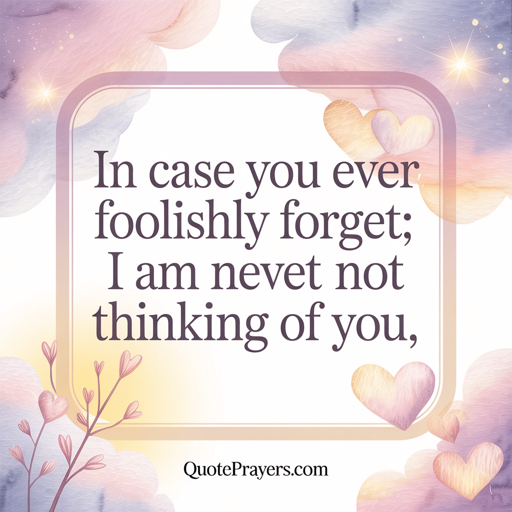 In case you ever foolishly forget; I am never not thinking of you. In case you ever foolishly forget I am never not thinking of you