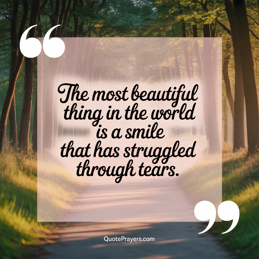 The most beautiful thing in the world is a smile that has struggled through tears
