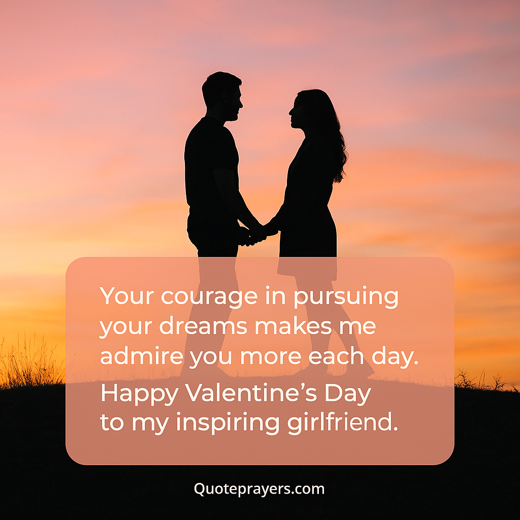 Your courage in pursuing your dreams makes me admire you more each day. Happy Valentines Day to my inspiring girlfriend