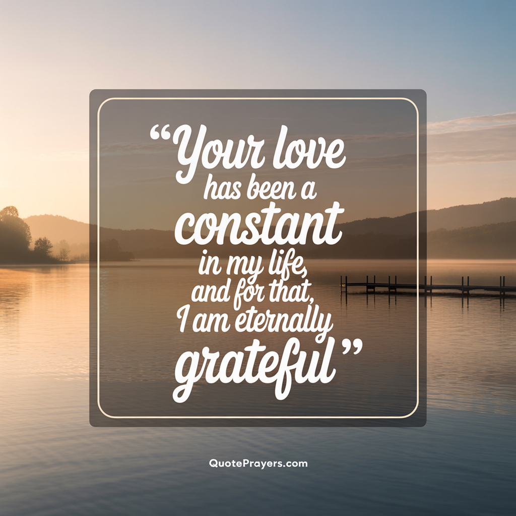 Your love has been a constant in my life, and for that, I am eternally grateful. Your love has been a constant in my life and for that I am eternally grateful